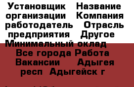 Установщик › Название организации ­ Компания-работодатель › Отрасль предприятия ­ Другое › Минимальный оклад ­ 1 - Все города Работа » Вакансии   . Адыгея респ.,Адыгейск г.